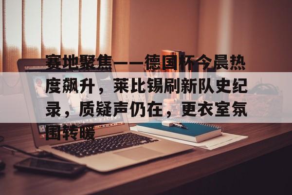 英雄联盟S15竞赛-赛地聚焦——德国杯今晨热度飙升，莱比锡刷新队史纪录，质疑声仍在，更衣室氛围转暖的简单介绍